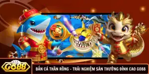 Bắn Cá Thần Rồng - Trải Nghiệm Săn Thưởng Đỉnh Cao GO88