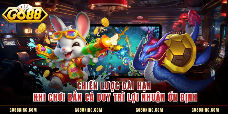 Chiến lược dài hạn khi chơi bắn cá duy trì lợi nhuận ổn định